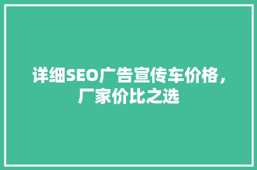 详细SEO广告宣传车价格，厂家价比之选