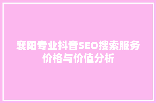 襄阳专业抖音SEO搜索服务价格与价值分析
