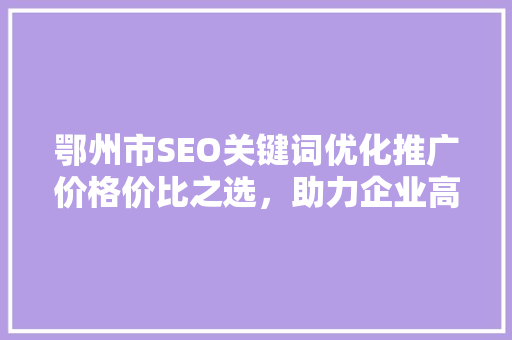 鄂州市SEO关键词优化推广价格价比之选，助力企业高效营销