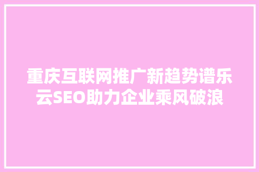 重庆互联网推广新趋势谱乐云SEO助力企业乘风破浪