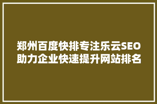 郑州百度快排专注乐云SEO助力企业快速提升网站排名，抢占市场先机