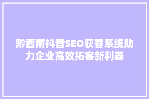 黔西南抖音SEO获客系统助力企业高效拓客新利器