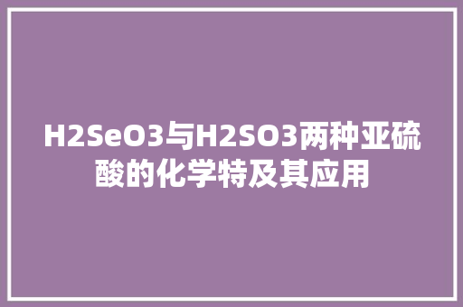 H2SeO3与H2SO3两种亚硫酸的化学特及其应用
