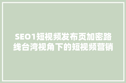 SEO1短视频发布页加密路线台湾视角下的短视频营销步骤