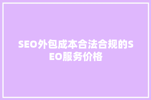 SEO外包成本合法合规的SEO服务价格