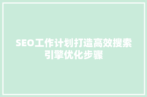 SEO工作计划打造高效搜索引擎优化步骤