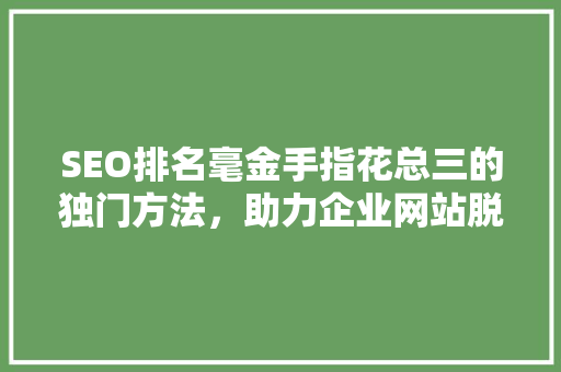 SEO排名毫金手指花总三的独门方法，助力企业网站脱颖而出