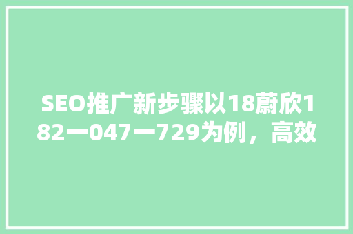SEO推广新步骤以18蔚欣182一047一729为例，高效关键词布局之路 市场营销范文