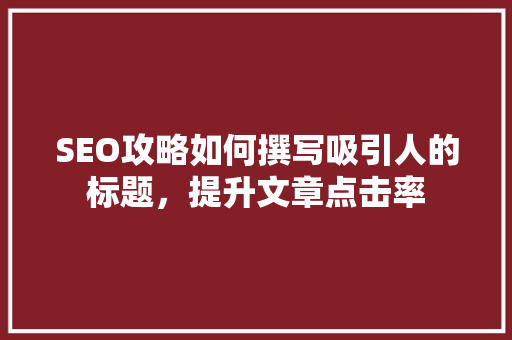 SEO攻略如何撰写吸引人的标题，提升文章点击率