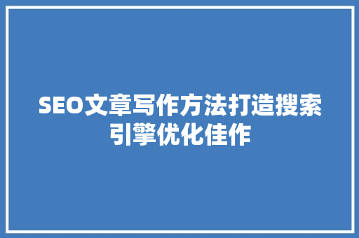SEO文章写作方法打造搜索引擎优化佳作