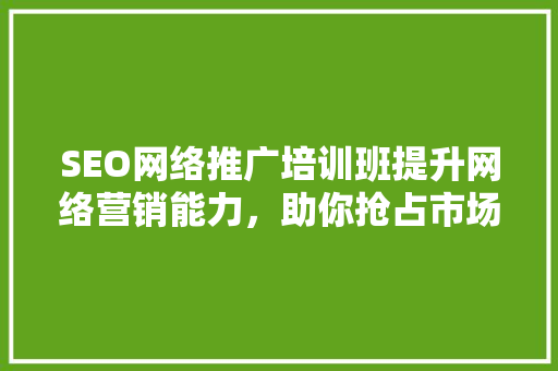 SEO网络推广培训班提升网络营销能力，助你抢占市场先机