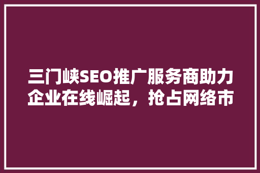 三门峡SEO推广服务商助力企业在线崛起，抢占网络市场制高点