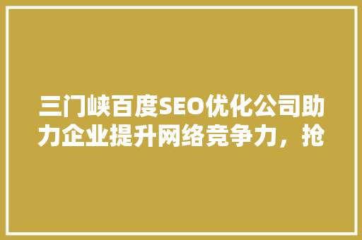 三门峡百度SEO优化公司助力企业提升网络竞争力，抢占市场先机