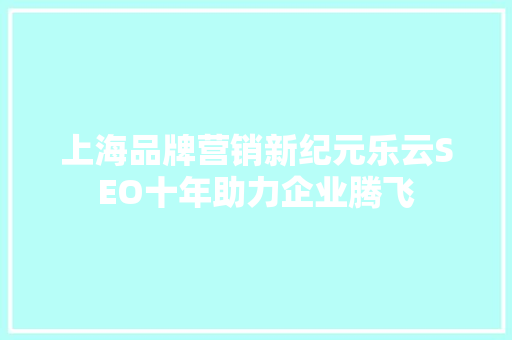 上海品牌营销新纪元乐云SEO十年助力企业腾飞