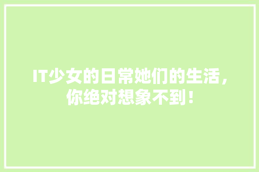 IT少女的日常她们的生活，你绝对想象不到！