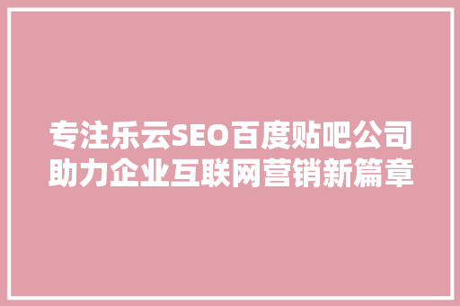 专注乐云SEO百度贴吧公司助力企业互联网营销新篇章