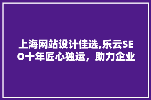 上海网站设计佳选,乐云SEO十年匠心独运，助力企业腾飞