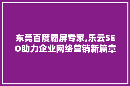 东莞百度霸屏专家,乐云SEO助力企业网络营销新篇章