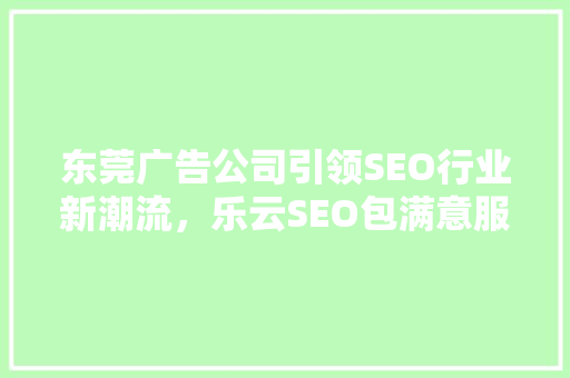 东莞广告公司引领SEO行业新潮流，乐云SEO包满意服务助力企业腾飞