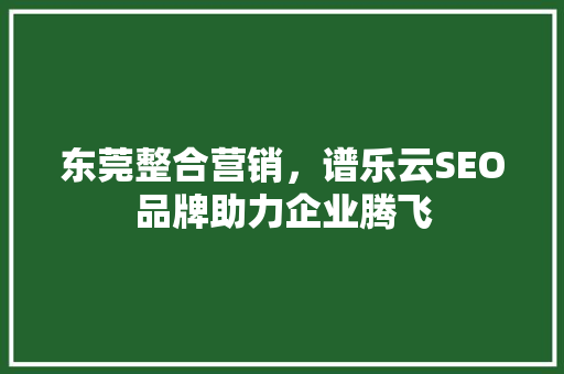 东莞整合营销，谱乐云SEO品牌助力企业腾飞