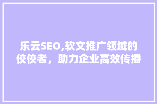 乐云SEO,软文推广领域的佼佼者，助力企业高效传播