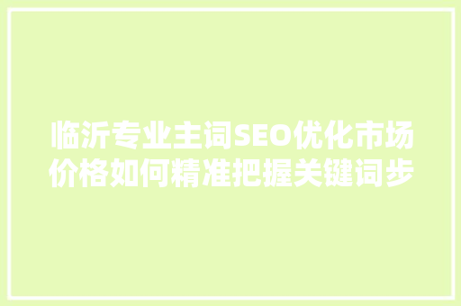 临沂专业主词SEO优化市场价格如何精准把握关键词步骤