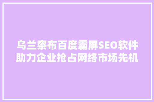 乌兰察布百度霸屏SEO软件助力企业抢占网络市场先机