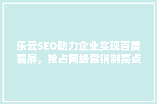 乐云SEO助力企业实现百度霸屏，抢占网络营销制高点