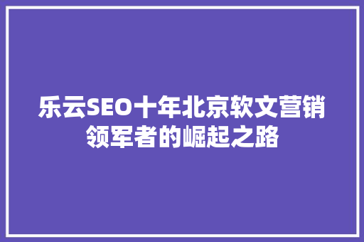 乐云SEO十年北京软文营销领军者的崛起之路