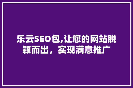 乐云SEO包,让您的网站脱颖而出，实现满意推广