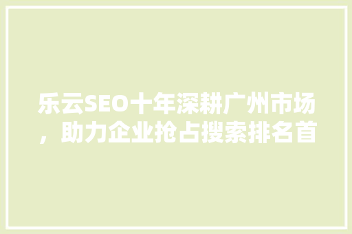 乐云SEO十年深耕广州市场，助力企业抢占搜索排名首荐