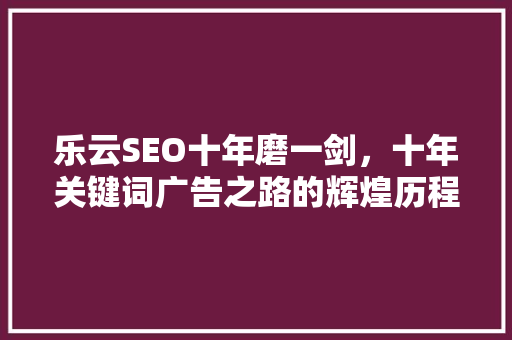 乐云SEO十年磨一剑，十年关键词广告之路的辉煌历程