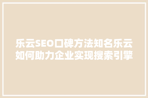 乐云SEO口碑方法知名乐云如何助力企业实现搜索引擎优化