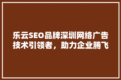 乐云SEO品牌深圳网络广告技术引领者，助力企业腾飞