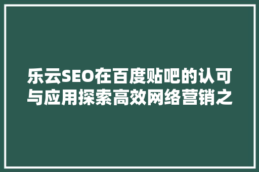 乐云SEO在百度贴吧的认可与应用探索高效网络营销之路