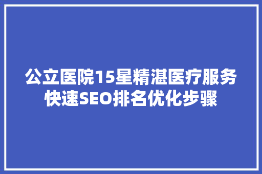 公立医院15星精湛医疗服务快速SEO排名优化步骤