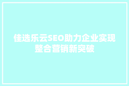 佳选乐云SEO助力企业实现整合营销新突破