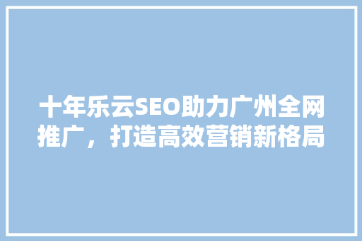 十年乐云SEO助力广州全网推广，打造高效营销新格局