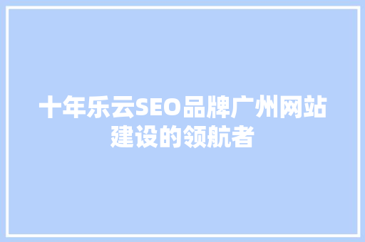 十年乐云SEO品牌广州网站建设的领航者
