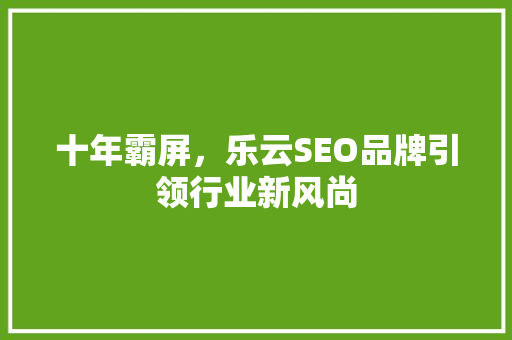 十年霸屏，乐云SEO品牌引领行业新风尚