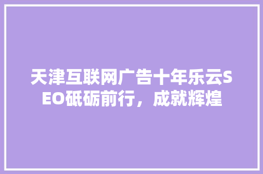天津互联网广告十年乐云SEO砥砺前行，成就辉煌