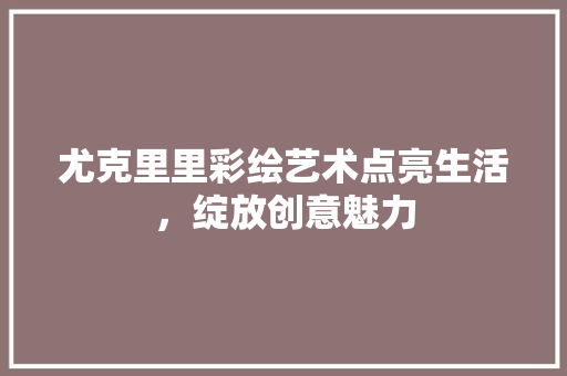 尤克里里彩绘艺术点亮生活，绽放创意魅力