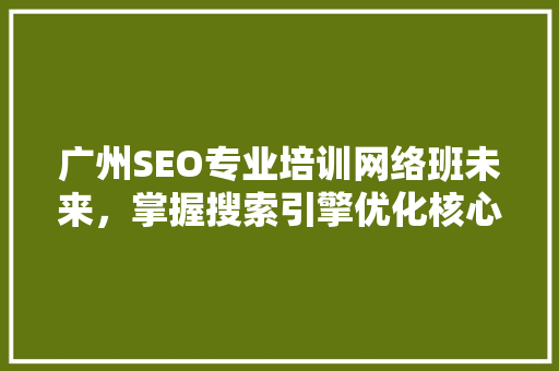 广州SEO专业培训网络班未来，掌握搜索引擎优化核心技术