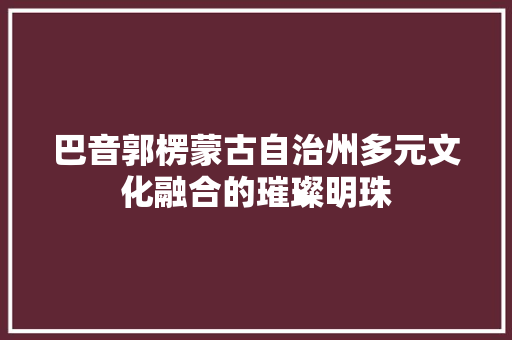 巴音郭楞蒙古自治州多元文化融合的璀璨明珠