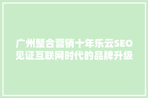 广州整合营销十年乐云SEO见证互联网时代的品牌升级之路