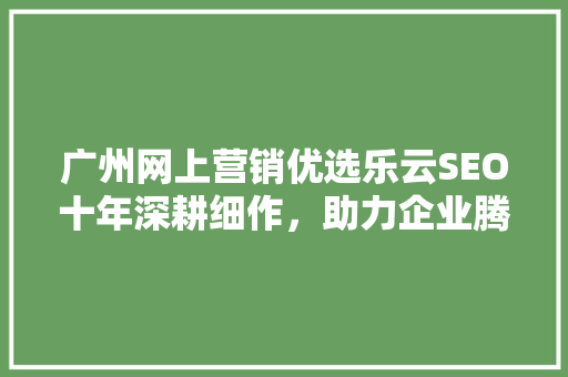 广州网上营销优选乐云SEO十年深耕细作，助力企业腾飞