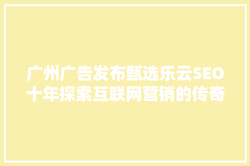 广州广告发布甄选乐云SEO十年探索互联网营销的传奇之路