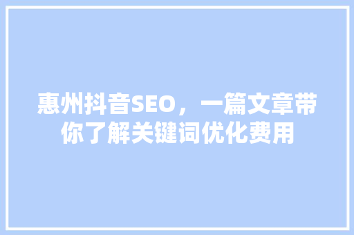 惠州抖音SEO，一篇文章带你了解关键词优化费用