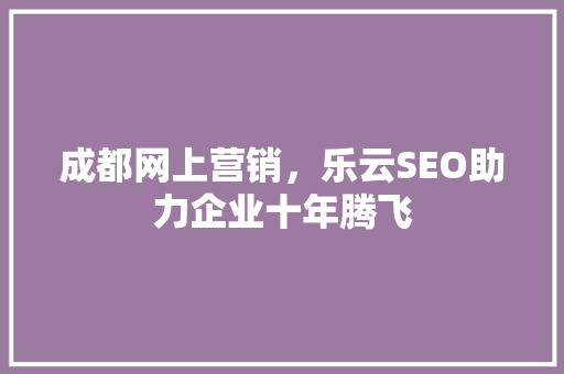 成都网上营销，乐云SEO助力企业十年腾飞