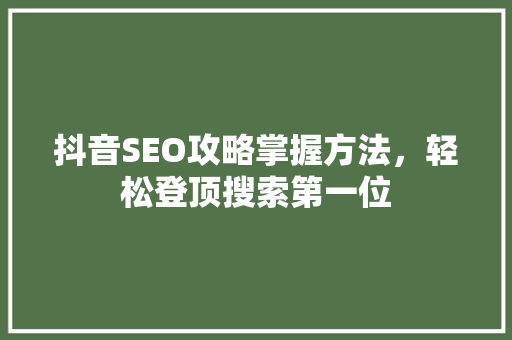 抖音SEO攻略掌握方法，轻松登顶搜索第一位